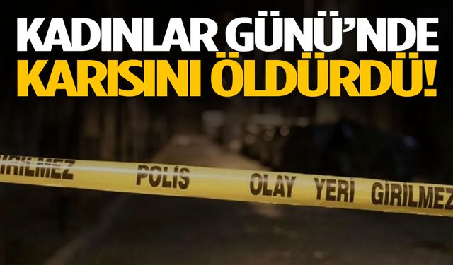 Kadınlar Günü’nde karısını öldürdü!