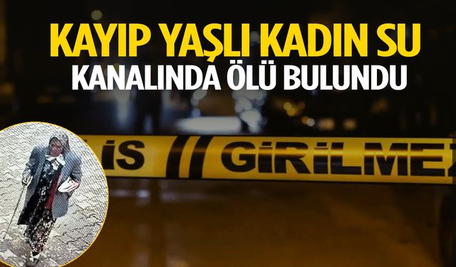 Kayıp yaşlı kadın su kanalında ölü bulundu