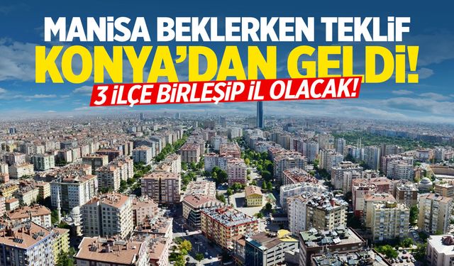 Manisa beklerken Konya'dan teklif geldi! İlçeler birleşip il olacak!