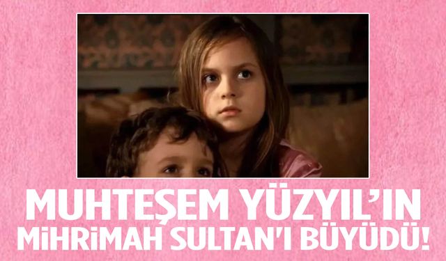 Muhteşem Yüzyıl’ın Mihrimah Sultan'ı büyüdü! İşte son hali…