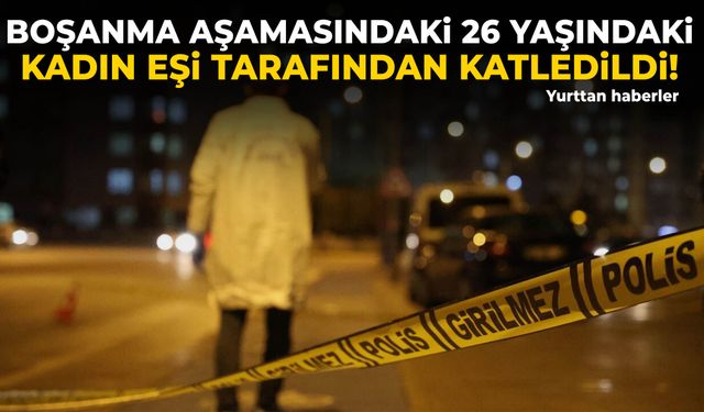 Boşanma aşamasındaki 26 yaşındaki kadın eşi tarafından katledildi!