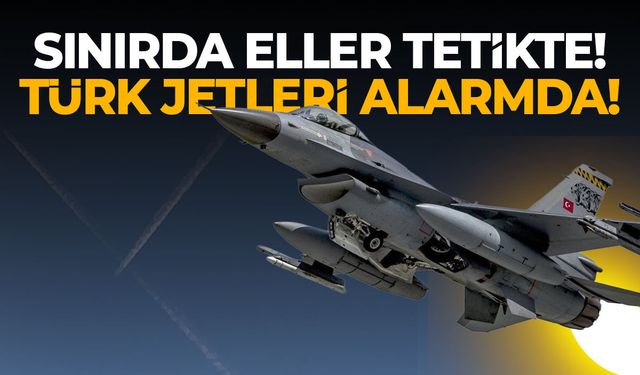 Türk jetleri sınırda alarm halinde! Eller tetikte...