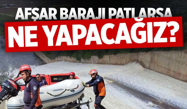 Afşar Barajı patlarsa ne yapacağız?