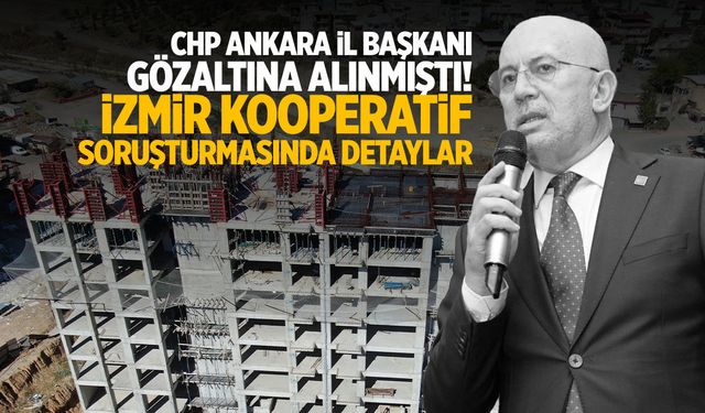CHP Ankara İl Başkanı gözaltına alınmıştı! İzmir kooperatif soruşturmasında detaylar