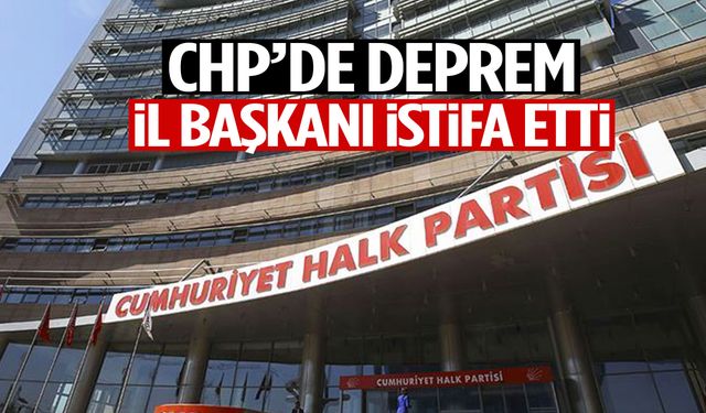 CHP’de deprem! İl başkanı istifa etti