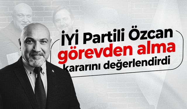 İYİ Partili Özcan görevden alma kararını değerlendirdi