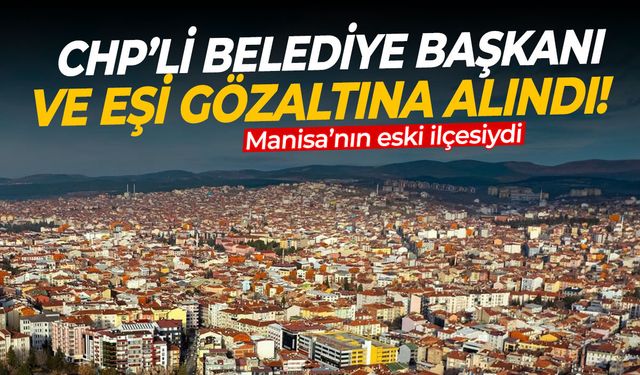 Manisa’nın eski ilçesiydi! CHP’li belediye başkanı ve eşi gözaltına alındı!