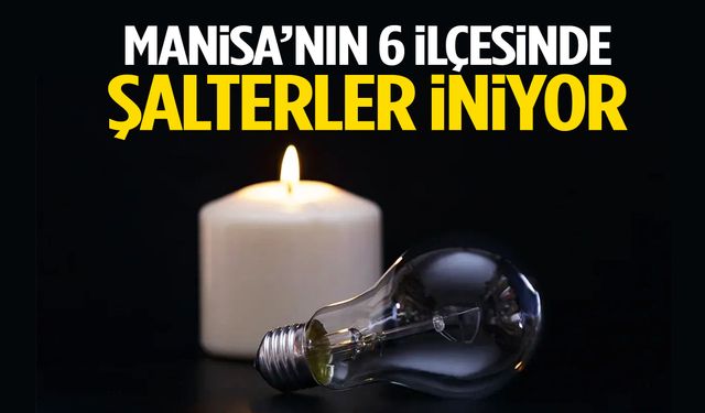 Manisa’nın 6 ilçesinde şalterler iniyor!