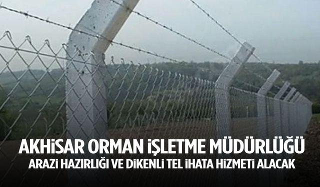 Akhisar Orman İşletme Müdürlüğü arazi hazırlığı ve dikenli tel ihata hizmeti alacak
