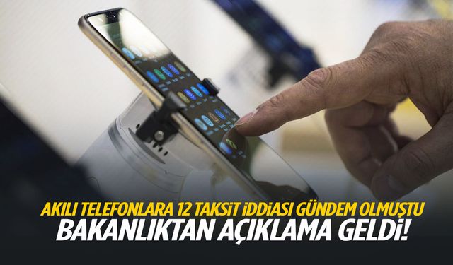 Akıllı telefonlara 12 taksit iddiası gündem olmuştu! Bakanlıktan yanıt geldi