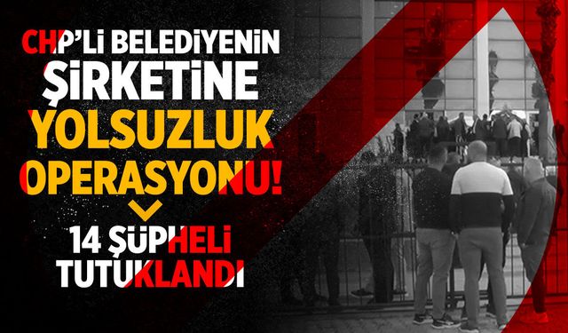 CHP'li belediyenin şirketine yolsuzluk operasyonu!