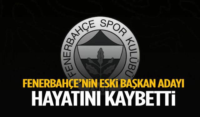 Fenerbahçe’nin eski başkan adayı hayatını kaybetti!