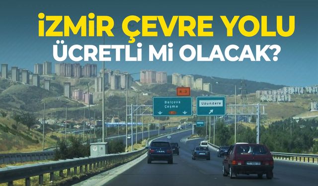 İzmir Çevre Yolu ücretli mi olacak?
