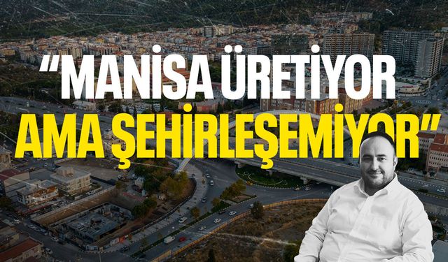 Manisa üretiyor ama şehirleşemiyor