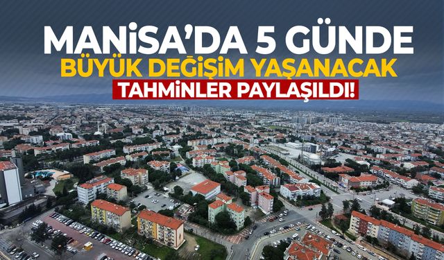 Manisa’da 5 günde büyük değişim yaşanacak!