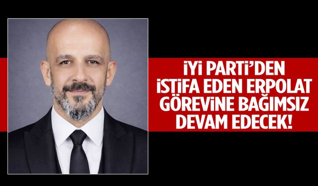 İYİ Parti’den istifa eden Erpolat görevine bağımsız devam edecek!