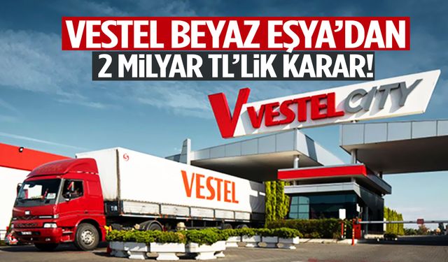 Vestel Beyaz Eşya’dan 2 milyar TL’lik karar!