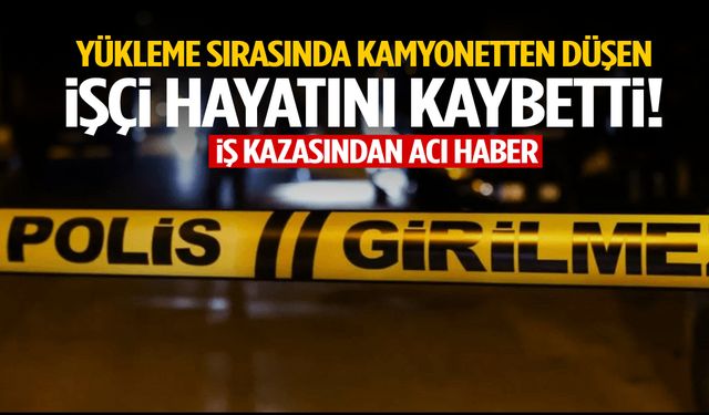 Yükleme sırasında kamyonetten düşen işçi hayatını kaybetti