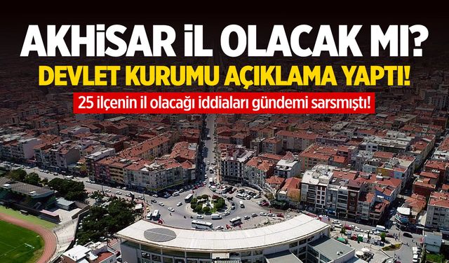 Akhisar il olacak mı? Devlet kurumu açıklama yaptı!