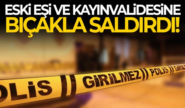 Eski damat dehşet saçtı! Eski eşi ve kayınvalidesine bıçakla saldırdı!