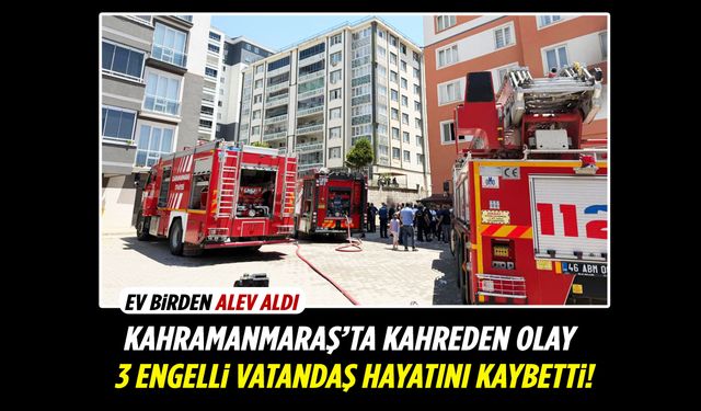 Kahramanmaraş’ta yangın faciası: 3 engelli vatandaş öldü!