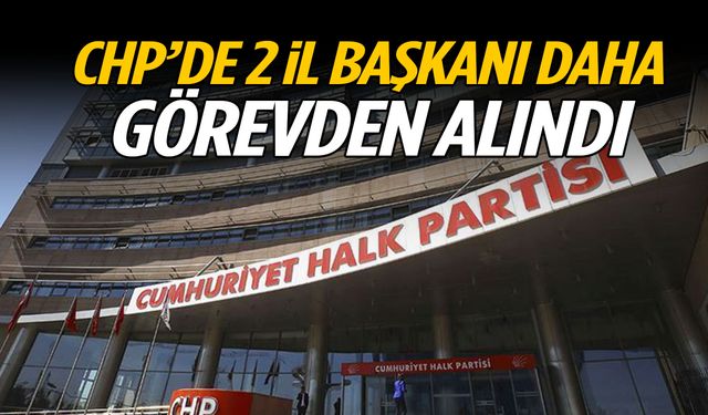 CHP'de 2 il başkanı daha görevden alındı