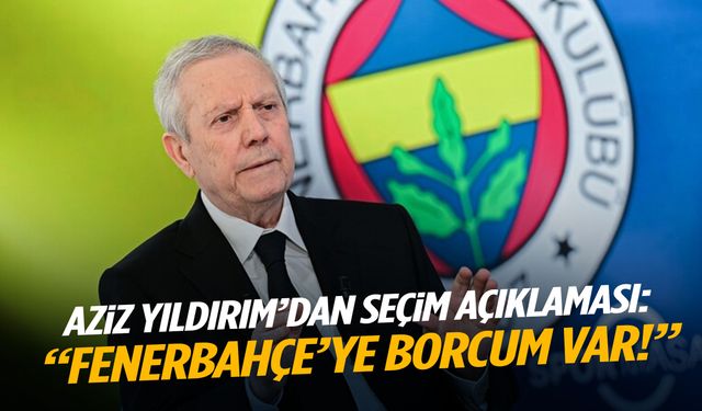 Aziz Yıldırım’dan seçim açıklaması: Fenerbahçe’ye borcum var!