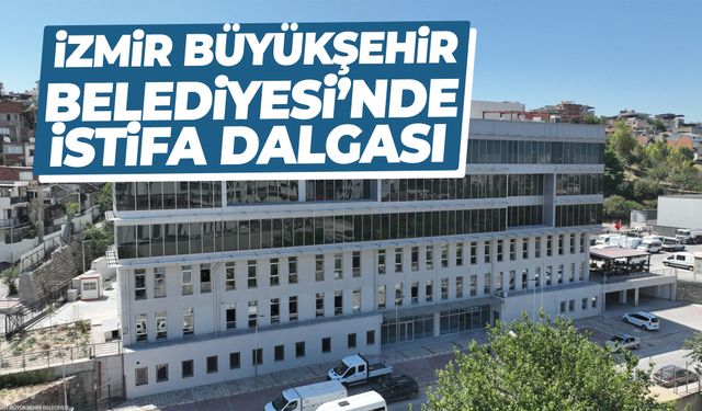 İzmir Büyükşehir Belediyesi’nde istifa dalgası