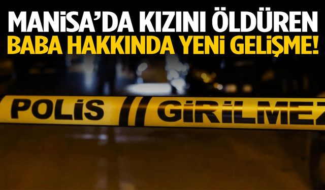 Manisa’da kızını öldüren baba hakkında yeni gelişme!