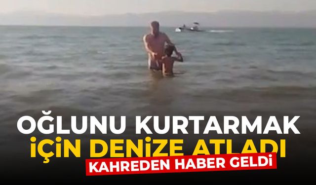 Oğlunu kurtarmak için dalgaların arasına atlayan babadan kahreden haber