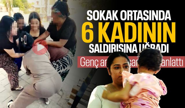 Sokak ortasında 6 kadının saldırısına uğramıştı! O anları anlattı
