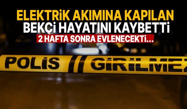 2 hafta sonra evlenecekti... Elektrik akımına kapılan bekçi yaşamını yitirdi