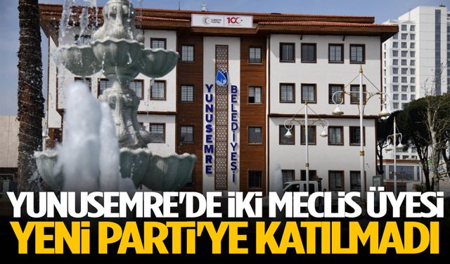 Yunusemre'de iki meclis üyesi YENİ Parti'ye katılmadı