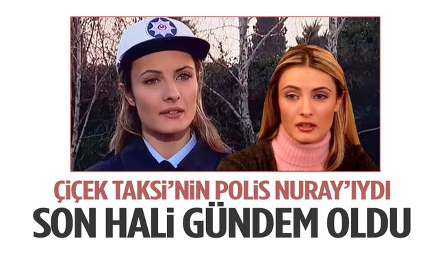 Çiçek Taksi’nin polis Nuray’ıydı… Son hali ortaya çıktı!