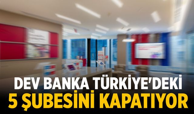 Dev banka Türkiye'deki 5 şubesini kapatıyor