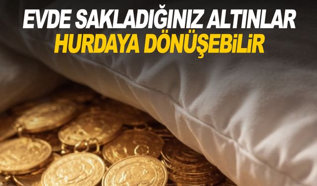 Evde sakladığınız altınlar hurdaya dönüşebilir!