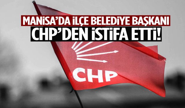 Manisa’da ilçe belediye başkanı CHP’den istifa etti!