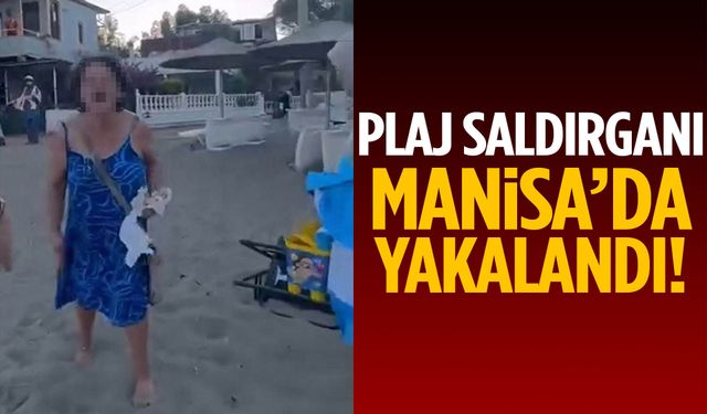 Plaj saldırganı Manisa’da yakalandı!