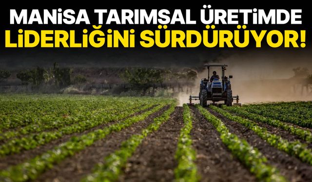 Manisa tarımsal üretimde liderliğini sürdürüyor!