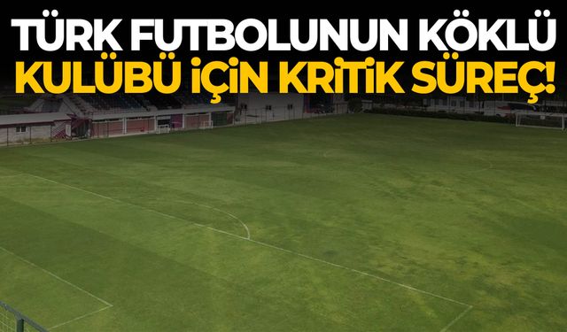Türk futbolunun köklü kulübü için kritik süreç!