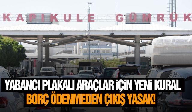 Yabancı plakalı araçlar için yeni kural: Borç ödenmeden çıkış yasak!