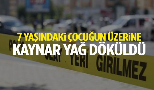 7 yaşındaki çocuğun üzerine kaynar yağ döküldü