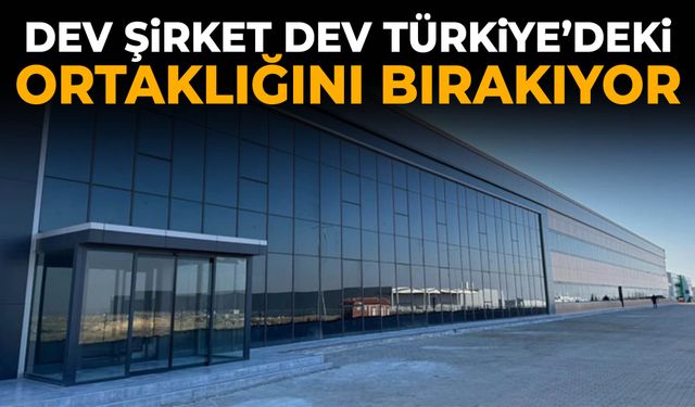 Dev şirket dev Türkiye’deki ortaklığını bırakıyor