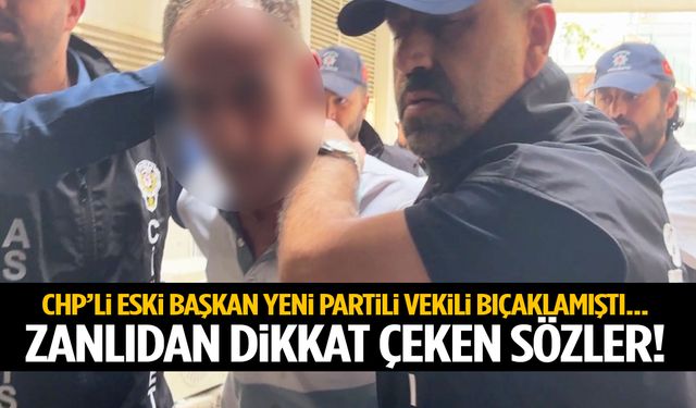 CHP’li eski başkan YENİ Partili vekili bıçaklamıştı… Zanlıdan dikkat çeken sözler!