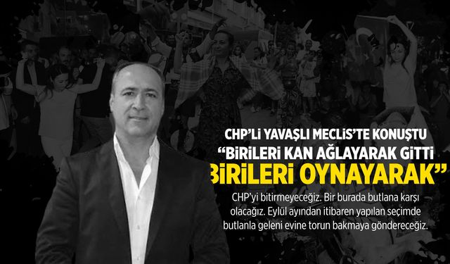 CHP'li Yavaşlı: Bir kısmı kan ağlayarak gitti, bir kısmı oynayarak