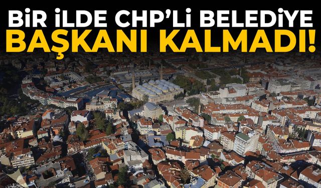 Bir ilde CHP’li belediye başkanı kalmadı!