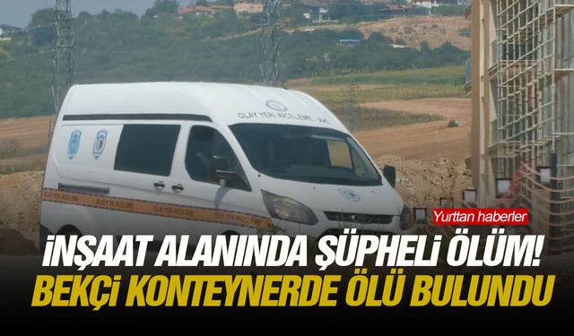İnşaat alanında şüpheli ölüm! Bekçi konteynerde ölü bulundu