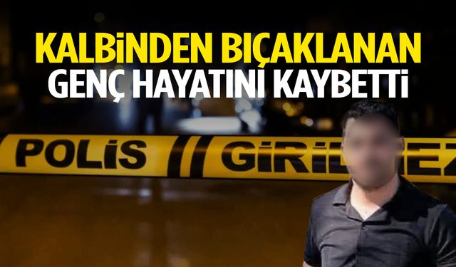 Kalbinden bıçaklanan genç hayatını kaybetti