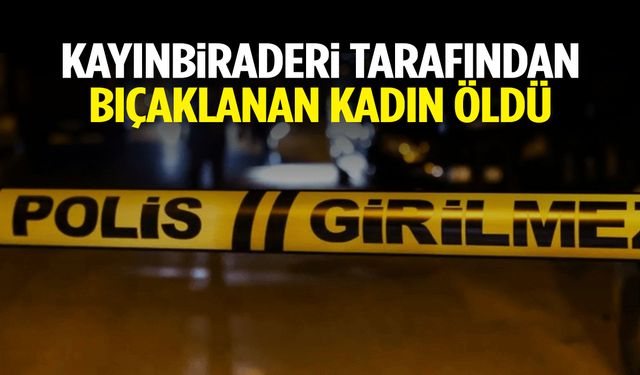 Kayınbiraderi tarafından bıçaklanan kadın öldü!