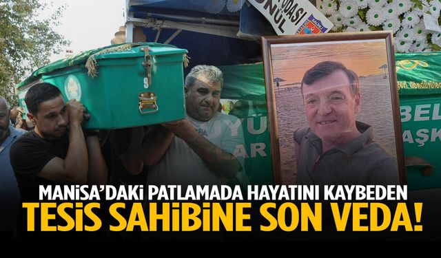 Manisa’daki patlamada hayatını kaybeden tesis sahibi son yolcuğuna uğurlandı!